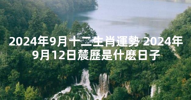 2024年9月十二生肖運勢 2024年9月12日辳歷是什麽日子